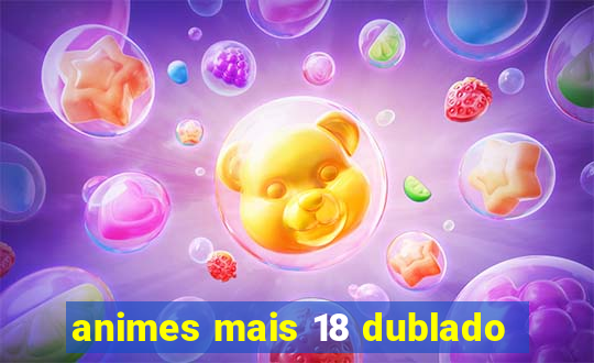 animes mais 18 dublado