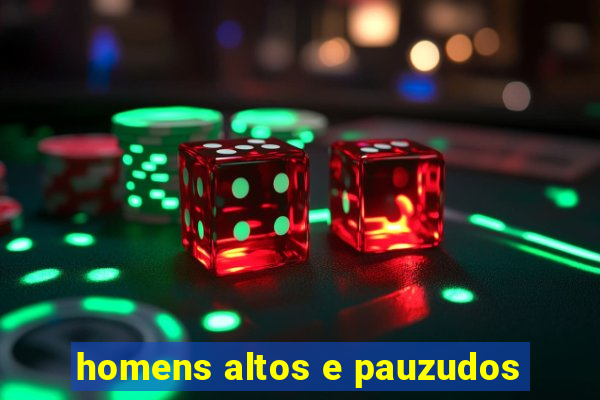 homens altos e pauzudos