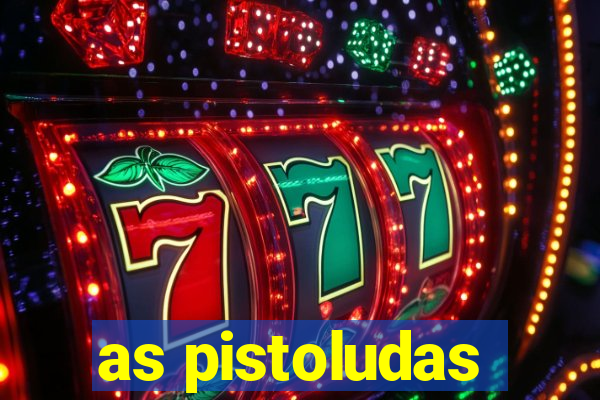 as pistoludas