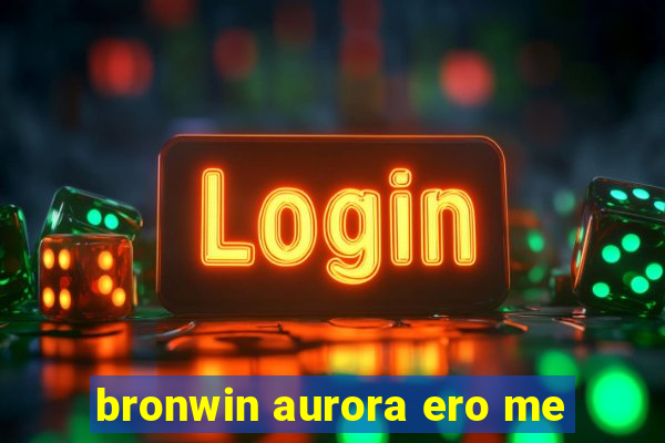 bronwin aurora ero me