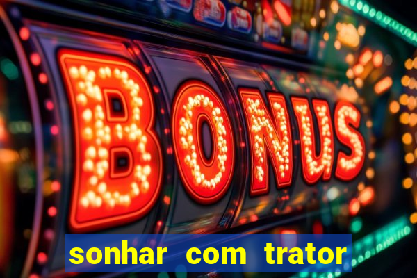 sonhar com trator que bicho jogar