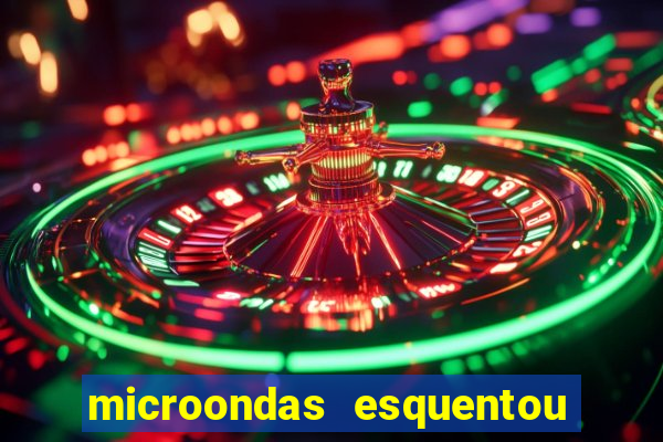 microondas esquentou demais e parou de funcionar